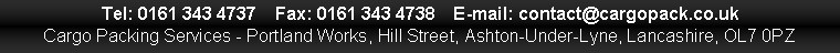 Text Box: Tel: 0161 343 4737    Fax: 0161 343 4738    E-mail: contact@cargopack.co.ukCargo Packing Services - Portland Works, Hill Street, Ashton-Under-Lyne, Lancashire, OL7 0PZ